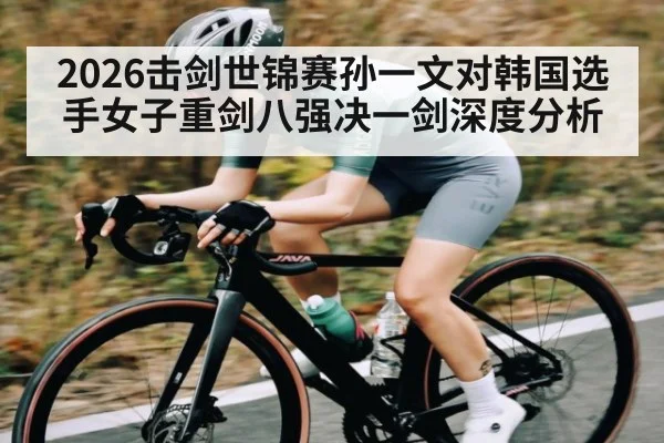 2026击剑世锦赛孙一文对韩国选手女子重剑八强决一剑深度分析